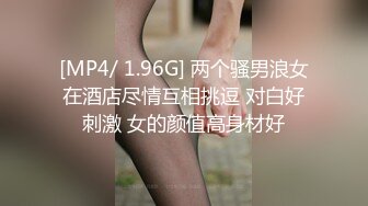 [MP4/ 1.96G] 两个骚男浪女在酒店尽情互相挑逗 对白好刺激 女的颜值高身材好