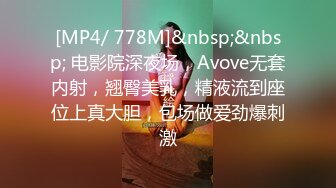 [MP4/ 778M]&nbsp;&nbsp; 电影院深夜场，Avove无套内射，翘臀美乳，精液流到座位上真大胆，包场做爱劲爆刺激