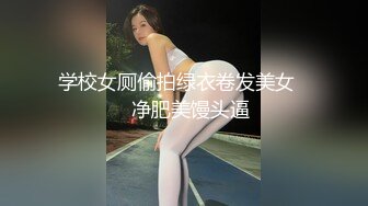 学校女厕偷拍绿衣卷发美女❤️净肥美馒头逼