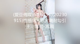 (愛豆傳媒)(id-5354)(20230915)性感病人慾火難耐勾引主治醫師-湘湘