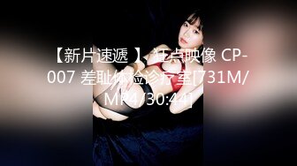 【新片速遞 】 狂点映像 CP-007 差耻体检诊疗室[731M/MP4/30:44]