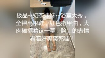 极品--奶茶妹妹--浴室大秀，全裸高跟鞋，红色指甲油，大肉棒插着这一幕，脸上的表情看着好爽爽死哇！