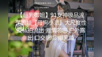 【巨乳御姐】91女神极品淫荡浪娃『母狗小洁』大尺度性爱私拍流出 激情啪啪 户外露出 口交捆绑 爆乳篇