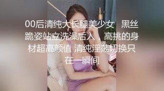 00后清纯大长腿美少女✅黑丝跪姿站立洗澡后入，高挑的身材超高颜值 清纯淫荡切换只在一瞬间