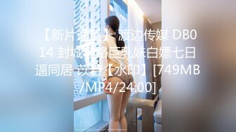 【新片速遞】 渡边传媒 DB014 封城套路巨乳妹白嫖七日逼同居 苡若【水印】[749MB/MP4/24:00]