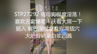 STP27292 骚母狗极度淫荡！喜欢无套爆菊！扶着大屌一下挺入 嘴巴深喉拿着假屌插穴 大肥臀骑乘白浆四溅