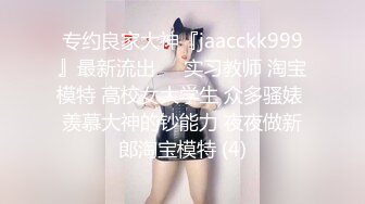 专约良家大神『jaacckk999』最新流出❤️实习教师 淘宝模特 高校女大学生 众多骚婊 羡慕大神的钞能力 夜夜做新郎淘宝模特 (4)