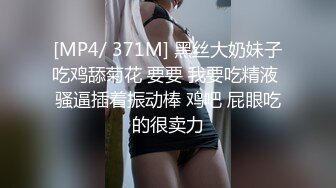 [MP4/ 371M] 黑丝大奶妹子吃鸡舔菊花 要要 我要吃精液 骚逼插着振动棒 鸡吧 屁眼吃的很卖力