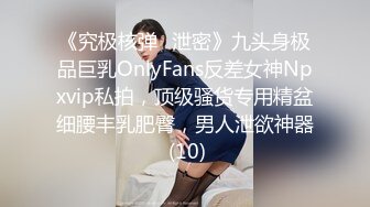 《究极核弹✅泄密》九头身极品巨乳OnlyFans反差女神Npxvip私拍，顶级骚货专用精盆细腰丰乳肥臀，男人泄欲神器 (10)