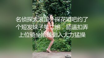 名侦探太浪国外探花酒吧约了个短发妹子第二炮，舔逼扣弄上位骑坐抬腿侧入大力猛操