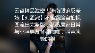 云盘精品泄密！济南眼镜反差婊【刘孟淑】不雅露脸自拍视图流出完整版，紫薇居家日常与小胖男友各种啪啪，叫声就骚的狠