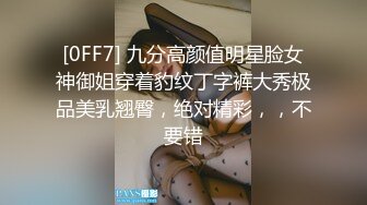 [0FF7] 九分高颜值明星脸女神御姐穿着豹纹丁字裤大秀极品美乳翘臀，绝对精彩，，不要错