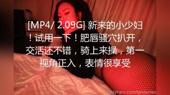 [MP4/ 2.09G] 新来的小少妇！试用一下！肥唇骚穴扒开，交活还不错，骑上来操，第一视角正入，表情很享受