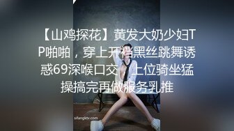 【山鸡探花】黄发大奶少妇TP啪啪，穿上开裆黑丝跳舞诱惑69深喉口交，上位骑坐猛操搞完再做服务乳推