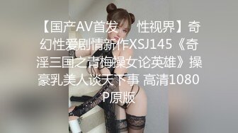 【国产AV首发❤️性视界】奇幻性爱剧情新作XSJ145《奇淫三国之青梅操女论英雄》操豪乳美人谈天下事 高清1080P原版