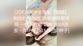 [2DF2]大学生美女『娜娜』粉丝约啪3p实录 包臀短裙诱惑 一线天粉鲍 口爆中出4连发 - [MP4/161MB][BT种子]