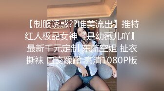 【制服诱惑??唯美流出】推特红人极品女神『是幼薇儿吖』最新千元定制 东航空姐 扯衣撕袜 口交蹂躏 高清1080P版