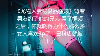 《尤物人妻秘极品骚婊》背着男友约了他的兄弟 看了视频之后，你就晓得为什么那么多女人喜欢3p了，日料店就被干了