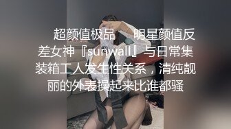 ❤️超颜值极品❤️明星颜值反差女神『sunwall』与日常集装箱工人发生性关系，清纯靓丽的外表操起来比谁都骚