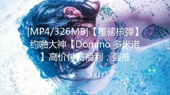 [MP4/326MB]【重磅核弹】约啪大神【Domino 多米诺】高价付费福利，强推