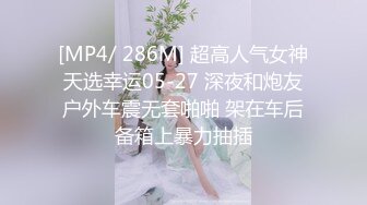 [MP4/ 286M] 超高人气女神天选幸运05-27 深夜和炮友户外车震无套啪啪 架在车后备箱上暴力抽插