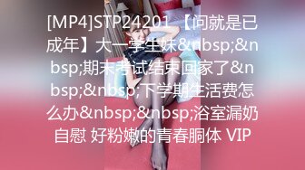 [MP4]STP24201 【问就是已成年】大一学生妹&nbsp;&nbsp;期末考试结束回家了&nbsp;&nbsp;下学期生活费怎么办&nbsp;&nbsp;浴室漏奶自慰 好粉嫩的青春胴体 VIP