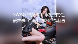 SWAG 跟英语老师发生的性爱故事 老师让我爽翻 高潮迭起