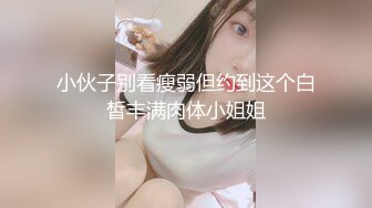 小伙子别看瘦弱但约到这个白皙丰满肉体小姐姐