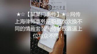 ★☆【某某门事件】★☆网传上海律师事务所职员次次换不同的情趣套装服侍老板靠逼上位与众不同！