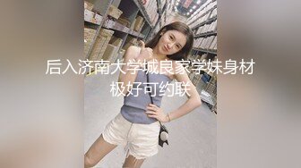 后入济南大学城良家学妹身材极好可约联