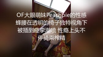 OF大眼萌妹Peachpie的性感蜂腰在透明的椅子独特视角下被插到痉挛潮喷 性瘾上头不停骑乘榨精