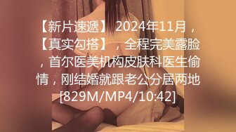 【新片速遞】 2024年11月，【真实勾搭】，全程完美露脸，首尔医美机构皮肤科医生偷情，刚结婚就跟老公分居两地[829M/MP4/10:42]