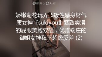 娇嫩菊花玩弄_S级性感身材气质女神〖sukiyou〗紧致爽滑的屁眼美鲍双插，优雅端庄的御姐女神私下超级反差 (2)