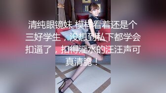 清纯眼镜妹 模样看着还是个三好学生，没想到私下都学会扣逼了，扣得淫水的汪汪声可真清脆！