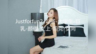 Justforfun2-勾搭-大学生-巨乳-颜值-女上-坦克-女同