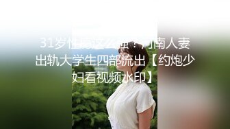 31岁性瘾这么强？河南人妻出轨大学生四部流出【约炮少妇看视频水印】