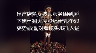 足疗店熟女技师服务周到,脱下黑丝翘大屁股舔蛋乳推69姿势舔逼,对着镜头JB插入猛操