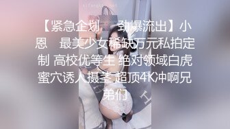 【紧急企划❤️劲爆流出】小恩✿ 最美少女稀缺万元私拍定制 高校优等生 绝对领域白虎蜜穴诱人摄茎 超顶4K冲啊兄弟们