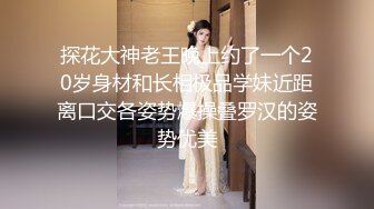 探花大神老王晚上约了一个20岁身材和长相极品学妹近距离口交各姿势爆操叠罗汉的姿势优美