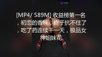 [MP4/ 589M] 收益榜第一名，初恋的香味，终于抗不住了，吃了药连续干一天，极品女神姐妹花