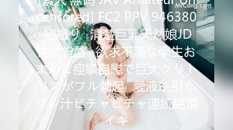 [素人 無碼 JAV Amateur Uncensored] FC2 PPV 946380 初撮り♥清楚巨乳天然娘JD性欲覚醒♥欲求不満な學生おまんこ痙攣自慰で巨大クリトリスがフル勃起♥愛液糸引くマン汁ピチャピチャ連続絶頂イキ