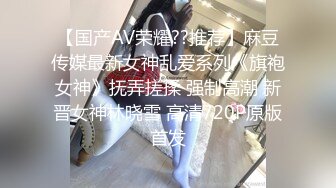 【国产AV荣耀??推荐】麻豆传媒最新女神乱爱系列《旗袍女神》抚弄搓揉 强制高潮 新晋女神林晓雪 高清720P原版首发