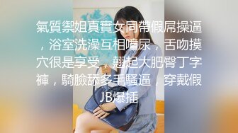 氣質禦姐真實女同帶假屌操逼，浴室洗澡互相噴尿，舌吻摸穴很是享受，翹起大肥臀丁字褲，騎臉舔多毛騷逼，穿戴假JB爆插