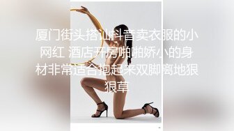 厦门街头搭讪抖音卖衣服的小网红 酒店开房啪啪娇小的身材非常适合抱起来双脚离地狠狠草