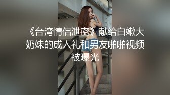 《台湾情侣泄密》献给白嫩大奶妹的成人礼和男友啪啪视频被曝光