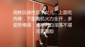 调教玩操性奴小女儿，上面吃肉棒，下面炮机火力全开，多姿势爆操，清晰对白淫荡不堪，完美露脸