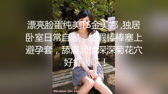 漂亮脸蛋纯美TS金美娜 ,独居卧室日常自慰，给假棒棒塞上避孕套，舔湿润插深深菊花穴  好舒服呀！