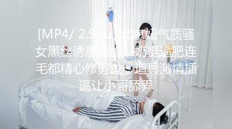 [MP4/ 2.95G] 北京妞气质骚女黑丝诱惑露脸，奶挺逼肥连毛都精心修剪过，道具激情插逼让小哥舔弄