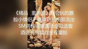 《精品✅重磅密》超会玩的露脸小情侣不健康自拍视图流出✅SM调教视频通话虚拟造爱酒店开房实战全程露脸