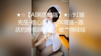 ★☆【AI画质增强】★☆91猫先生-糖心系列~2K增强~酒店约炮邻居小雅，被艹得哇哇大叫！